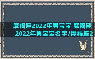 摩羯座2022年男宝宝 摩羯座2022年男宝宝名字/摩羯座2022年男宝宝 摩羯座2022年男宝宝名字-我的网站